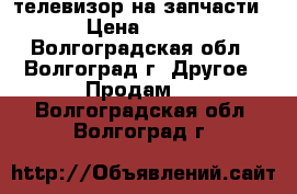 телевизор на запчасти › Цена ­ 800 - Волгоградская обл., Волгоград г. Другое » Продам   . Волгоградская обл.,Волгоград г.